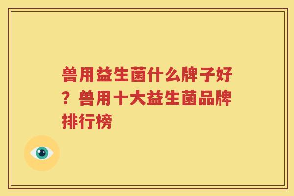 兽用益生菌什么牌子好？兽用十大益生菌品牌排行榜