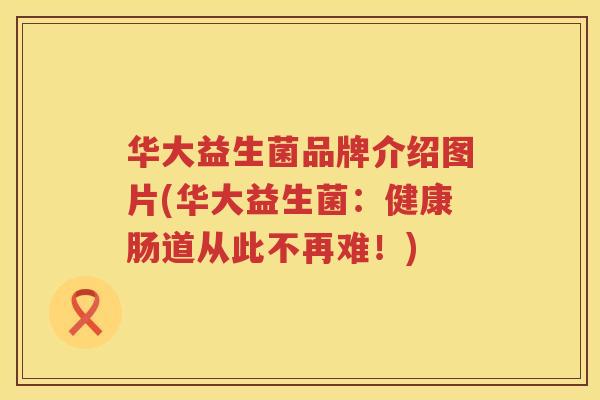 华大益生菌品牌介绍图片(华大益生菌：健康肠道从此不再难！)