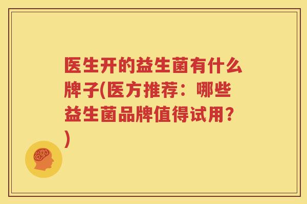 医生开的益生菌有什么牌子(医方推荐：哪些益生菌品牌值得试用？)