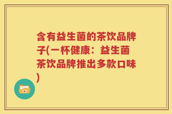 含有益生菌的茶饮品牌子(一杯健康：益生菌茶饮品牌推出多款口味)