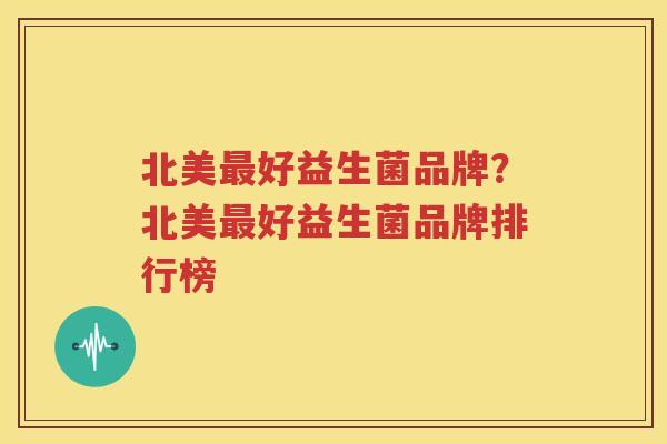 北美最好益生菌品牌？北美最好益生菌品牌排行榜