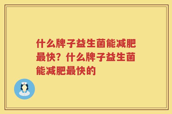 什么牌子益生菌能减肥最快？什么牌子益生菌能减肥最快的