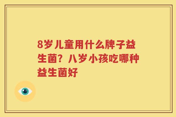 8岁儿童用什么牌子益生菌？八岁小孩吃哪种益生菌好