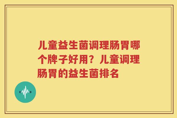 儿童益生菌调理肠胃哪个牌子好用？儿童调理肠胃的益生菌排名