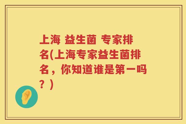 上海 益生菌 专家排名(上海专家益生菌排名，你知道谁是第一吗？)