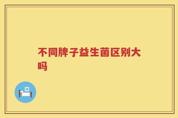 不同牌子益生菌区别大吗
