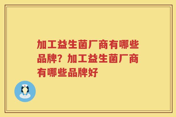 加工益生菌厂商有哪些品牌？加工益生菌厂商有哪些品牌好