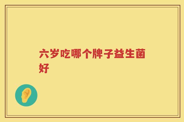 六岁吃哪个牌子益生菌好