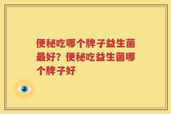 便秘吃哪个牌子益生菌最好？便秘吃益生菌哪个牌子好