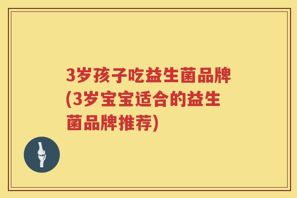 3岁孩子吃益生菌品牌(3岁宝宝适合的益生菌品牌推荐)
