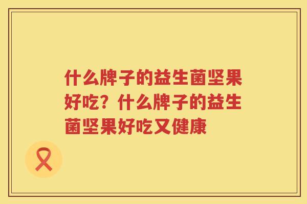 什么牌子的益生菌坚果好吃？什么牌子的益生菌坚果好吃又健康