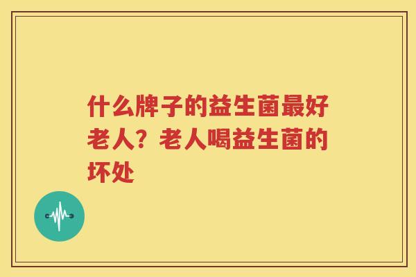 什么牌子的益生菌最好老人？老人喝益生菌的坏处