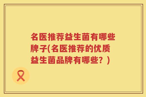 名医推荐益生菌有哪些牌子(名医推荐的优质益生菌品牌有哪些？)