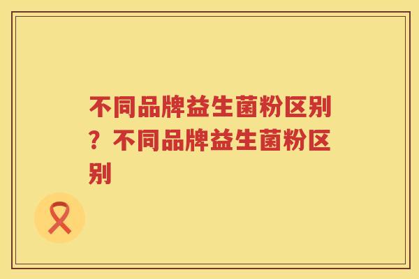 不同品牌益生菌粉区别？不同品牌益生菌粉区别
