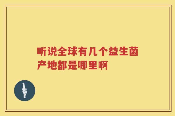 听说全球有几个益生菌产地都是哪里啊