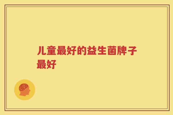 儿童最好的益生菌牌子最好