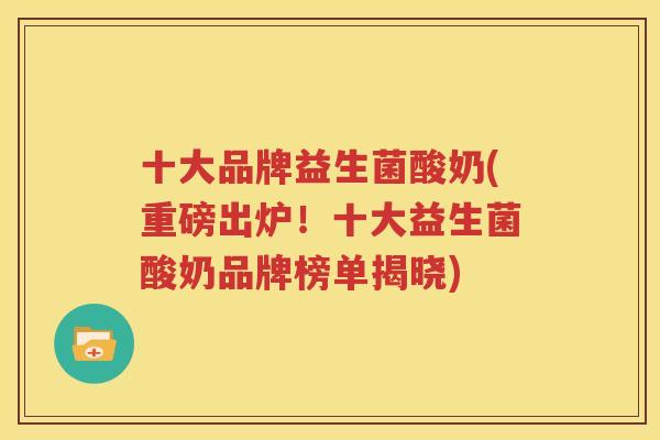 十大品牌益生菌酸奶(重磅出炉！十大益生菌酸奶品牌榜单揭晓)