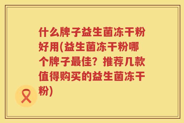 什么牌子益生菌冻干粉好用(益生菌冻干粉哪个牌子最佳？推荐几款值得购买的益生菌冻干粉)