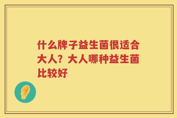 什么牌子益生菌很适合大人？大人哪种益生菌比较好