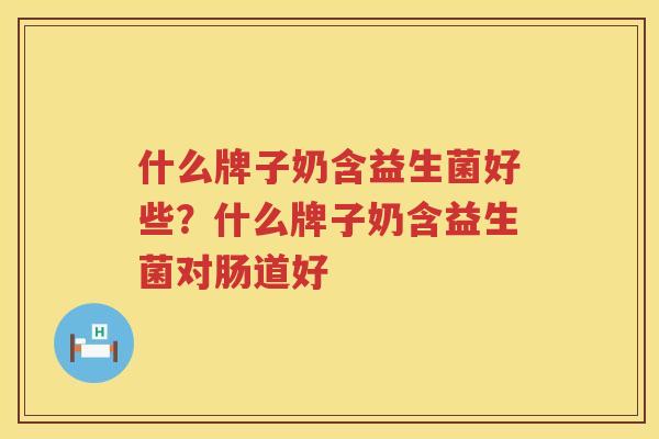 什么牌子奶含益生菌好些？什么牌子奶含益生菌对肠道好