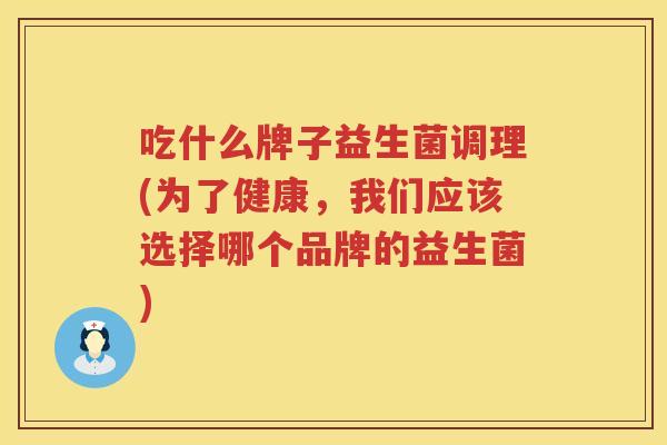 吃什么牌子益生菌调理(为了健康，我们应该选择哪个品牌的益生菌)