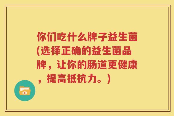 你们吃什么牌子益生菌(选择正确的益生菌品牌，让你的肠道更健康，提高抵抗力。)