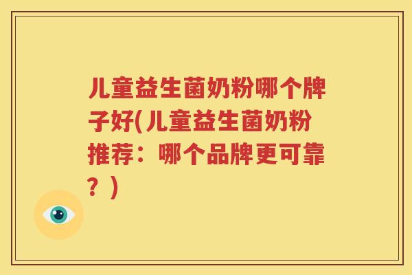 儿童益生菌奶粉哪个牌子好(儿童益生菌奶粉推荐：哪个品牌更可靠？)