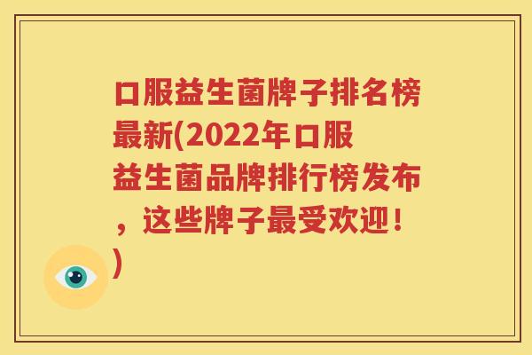 口服益生菌牌子排名榜最新(2022年口服益生菌品牌排行榜发布，这些牌子最受欢迎！)