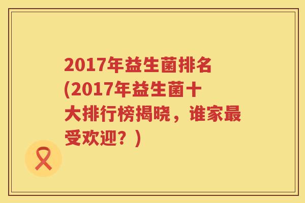2017年益生菌排名(2017年益生菌十大排行榜揭晓，谁家最受欢迎？)