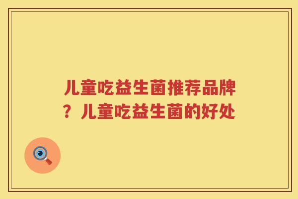 儿童吃益生菌推荐品牌？儿童吃益生菌的好处