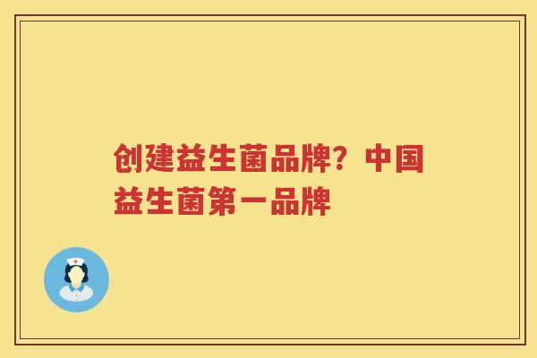 创建益生菌品牌？中国益生菌第一品牌