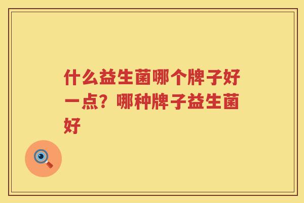 什么益生菌哪个牌子好一点？哪种牌子益生菌好