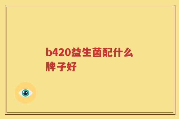 b420益生菌配什么牌子好