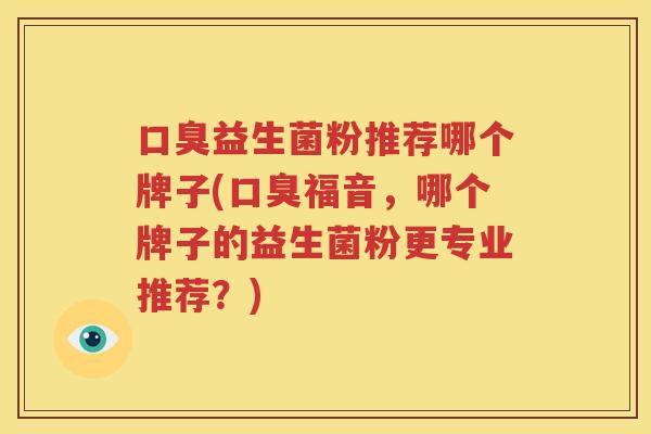 口臭益生菌粉推荐哪个牌子(口臭福音，哪个牌子的益生菌粉更专业推荐？)