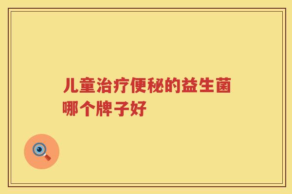 儿童治疗便秘的益生菌哪个牌子好