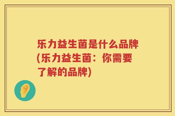 乐力益生菌是什么品牌(乐力益生菌：你需要了解的品牌)
