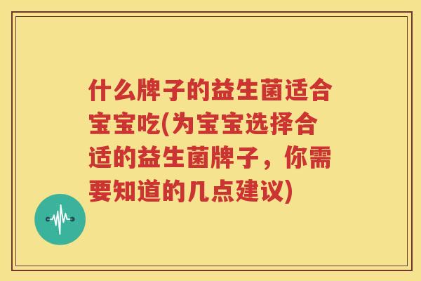 什么牌子的益生菌适合宝宝吃(为宝宝选择合适的益生菌牌子，你需要知道的几点建议)