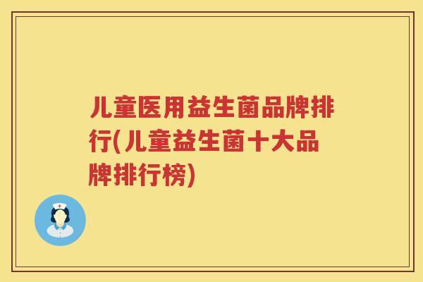 儿童医用益生菌品牌排行(儿童益生菌十大品牌排行榜)