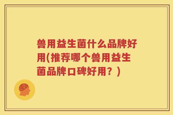 兽用益生菌什么品牌好用(推荐哪个兽用益生菌品牌口碑好用？)