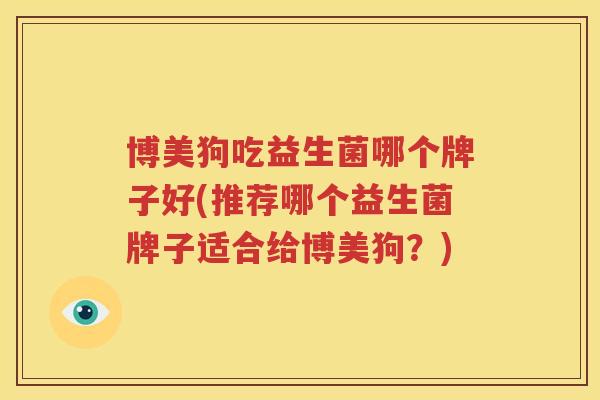 博美狗吃益生菌哪个牌子好(推荐哪个益生菌牌子适合给博美狗？)