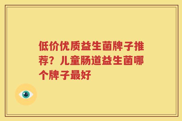 低价优质益生菌牌子推荐？儿童肠道益生菌哪个牌子最好