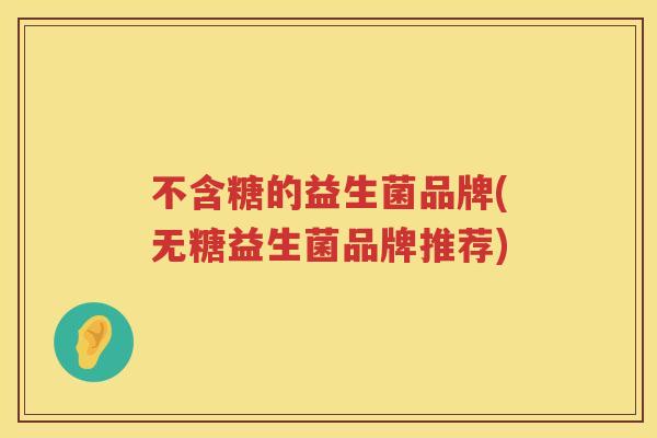 不含糖的益生菌品牌(无糖益生菌品牌推荐)