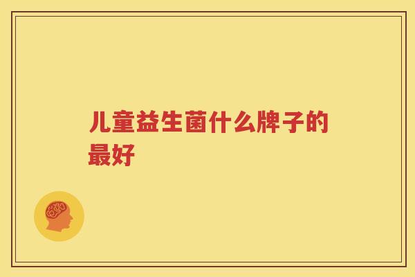 儿童益生菌什么牌子的最好