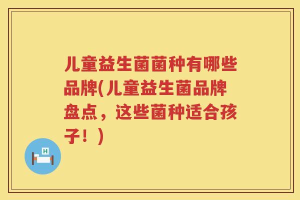 儿童益生菌菌种有哪些品牌(儿童益生菌品牌盘点，这些菌种适合孩子！)
