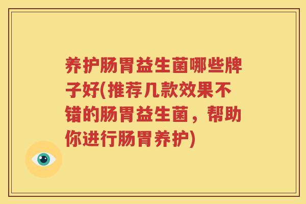 养护肠胃益生菌哪些牌子好(推荐几款效果不错的肠胃益生菌，帮助你进行肠胃养护)