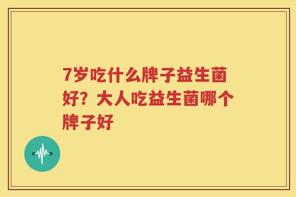 7岁吃什么牌子益生菌好？大人吃益生菌哪个牌子好