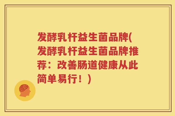 发酵乳杆益生菌品牌(发酵乳杆益生菌品牌推荐：改善肠道健康从此简单易行！)