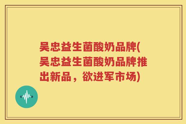 吴忠益生菌酸奶品牌(吴忠益生菌酸奶品牌推出新品，欲进军市场)