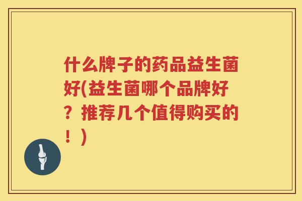什么牌子的药品益生菌好(益生菌哪个品牌好？推荐几个值得购买的！)