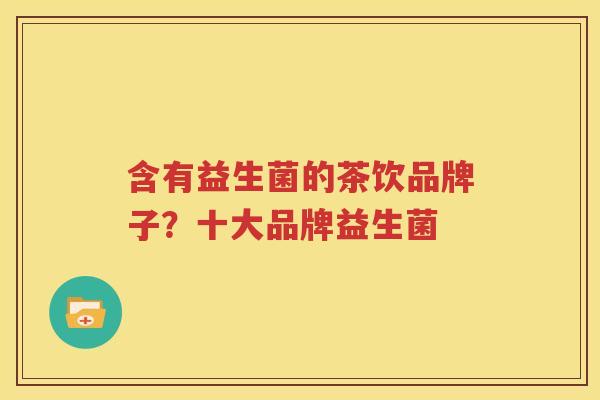 含有益生菌的茶饮品牌子？十大品牌益生菌